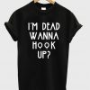 i'm dead wanna hook up t-shirt