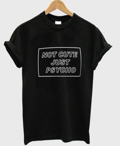 not cute just psycho t-shirt