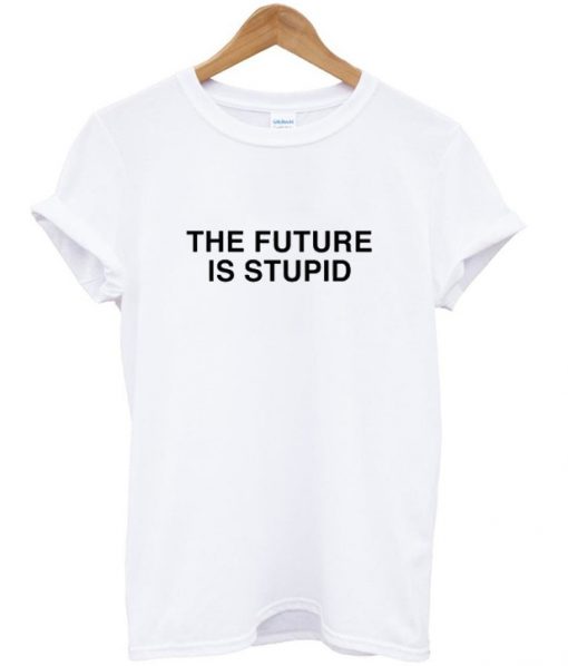 the future is stupid tshirt