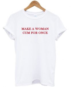make a woman cum for once t-shirt