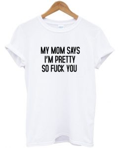 my mom says i'm pretty so fuck you t-shirt