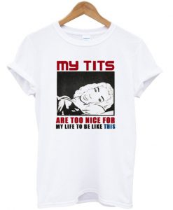 my tits are too nice for my life to be like this t-shirt