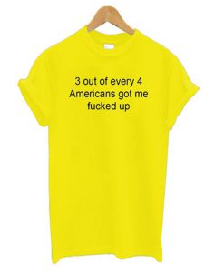 3 out of every 4 americans got me fucked up t-shirt